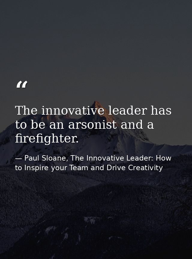 The innovative leader has to be an arsonist and a firefighter. — Paul Sloane, The Innovative Leader: How to Inspire your Team and Drive Creativity