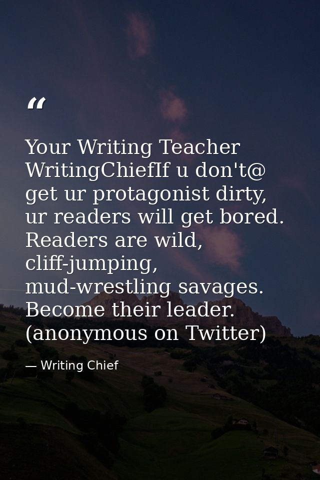 Your Writing Teacher ‏@WritingChiefIf u don't get ur protagonist dirty, ur readers will get bored. Readers are wild, cli — Writing Chief