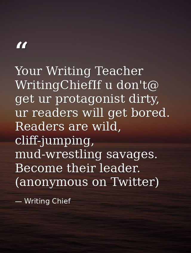 Your Writing Teacher ‏@WritingChiefIf u don't get ur protagonist dirty, ur readers will get bored. Readers are wild, cli — Writing Chief