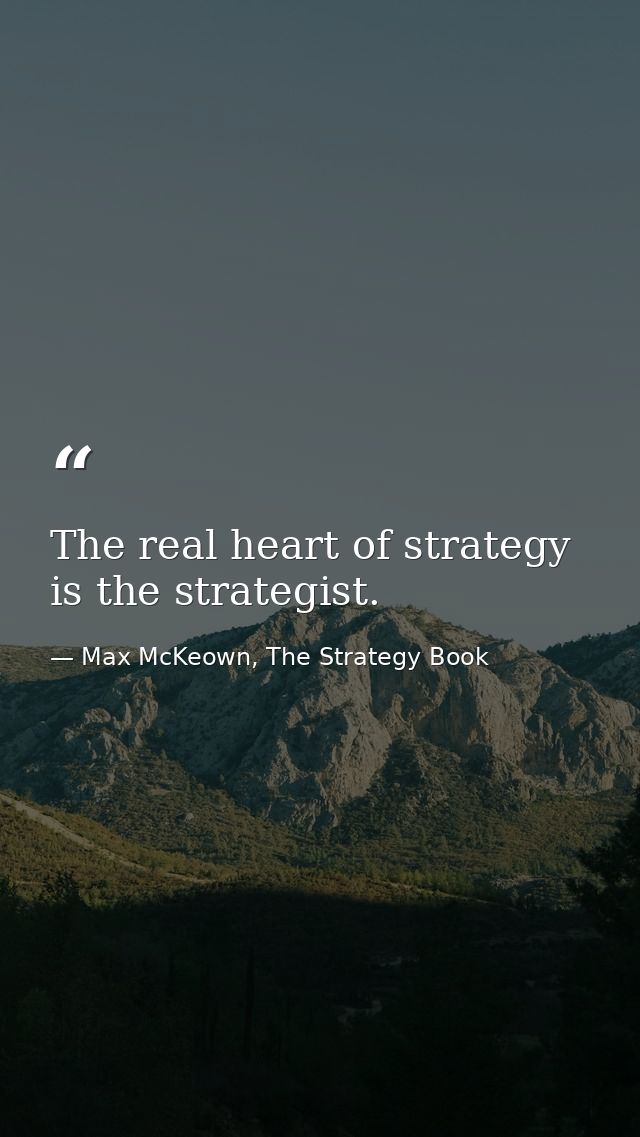 The real heart of strategy is the strategist. — Max McKeown, The Strategy Book