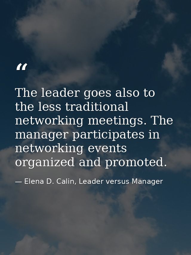 The leader goes also to the less traditional networking meetings. The manager participates in networking events organize — Elena D. Calin, Leader versus Manager