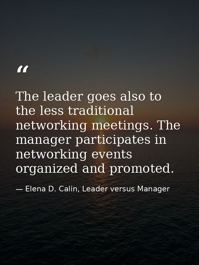 The leader goes also to the less traditional networking meetings. The manager participates in networking events organize — Elena D. Calin, Leader versus Manager