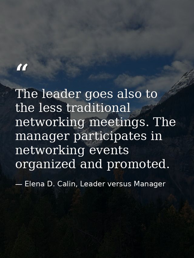 The leader goes also to the less traditional networking meetings. The manager participates in networking events organize — Elena D. Calin, Leader versus Manager