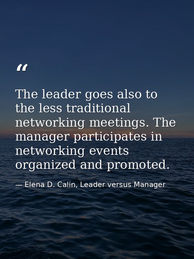 The leader goes also to the less traditional networking meetings. The manager participates in networking events organize — Elena D. Calin, Leader versus Manager
