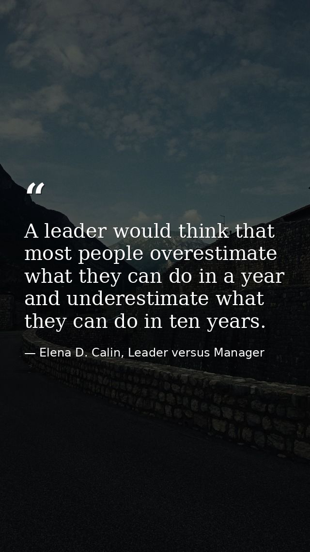 A leader would think that most people overestimate what they can do in a year and underestimate what they can do in ten  — Elena D. Calin, Leader versus Manager