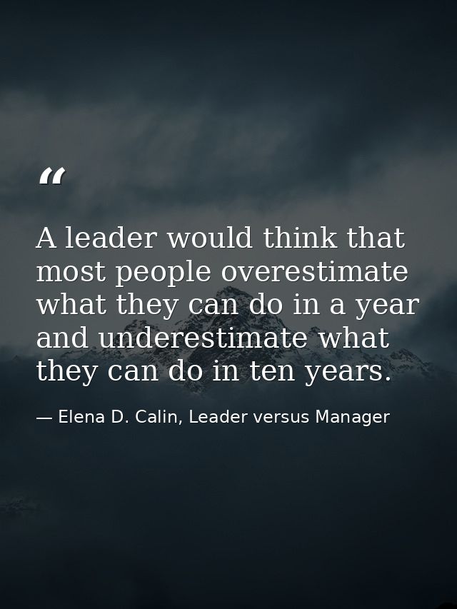 A leader would think that most people overestimate what they can do in a year and underestimate what they can do in ten  — Elena D. Calin, Leader versus Manager