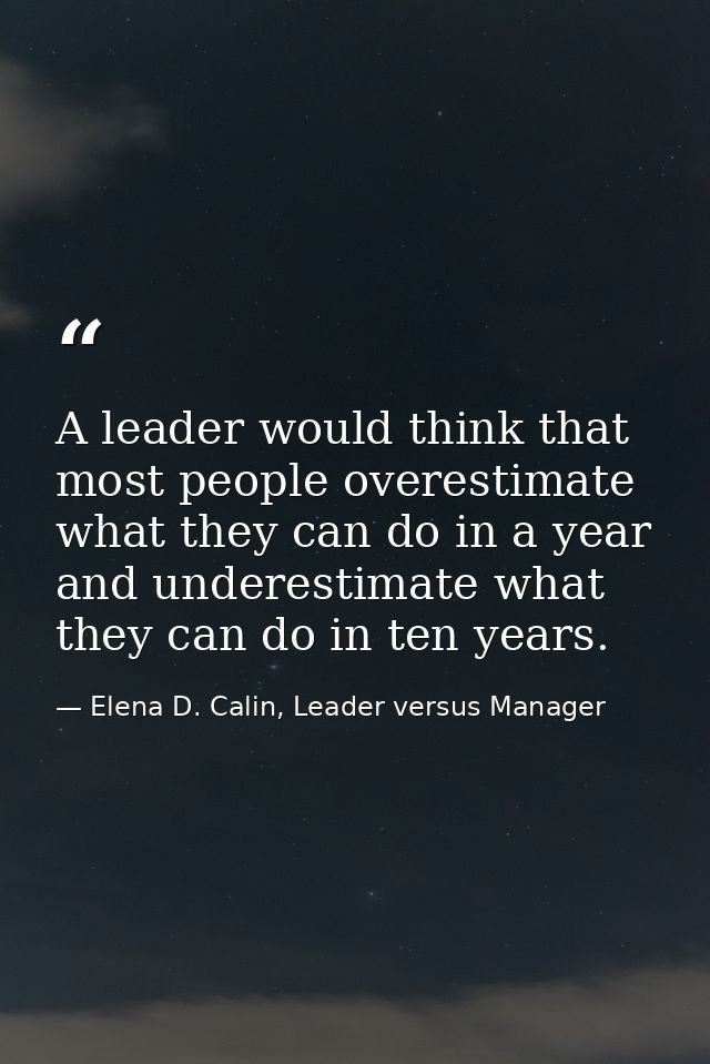 A leader would think that most people overestimate what they can do in a year and underestimate what they can do in ten  — Elena D. Calin, Leader versus Manager