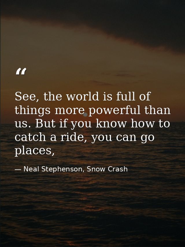 See, the world is full of things more powerful than us. But if you know how to catch a ride, you can go places, — Neal Stephenson, Snow Crash