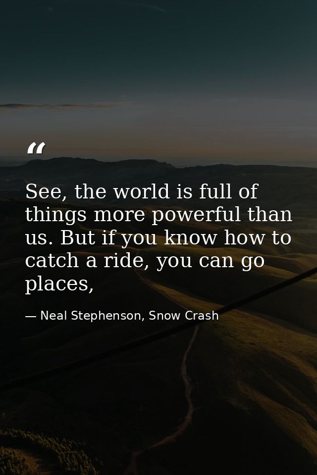 See, the world is full of things more powerful than us. But if you know how to catch a ride, you can go places, — Neal Stephenson, Snow Crash