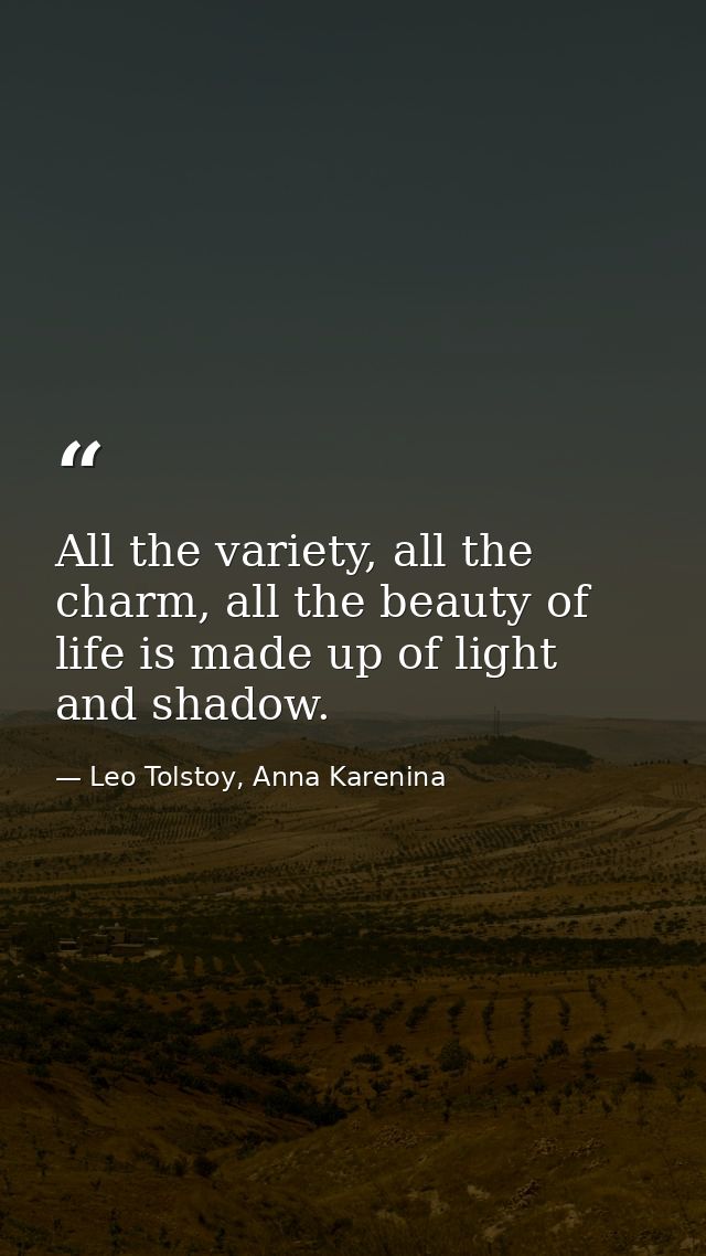 All the variety, all the charm, all the beauty of life is made up of light and shadow. — Leo Tolstoy, Anna Karenina