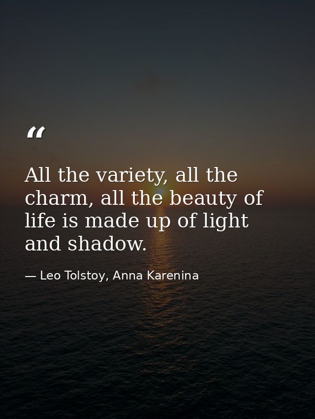 All the variety, all the charm, all the beauty of life is made up of light and shadow. — Leo Tolstoy, Anna Karenina