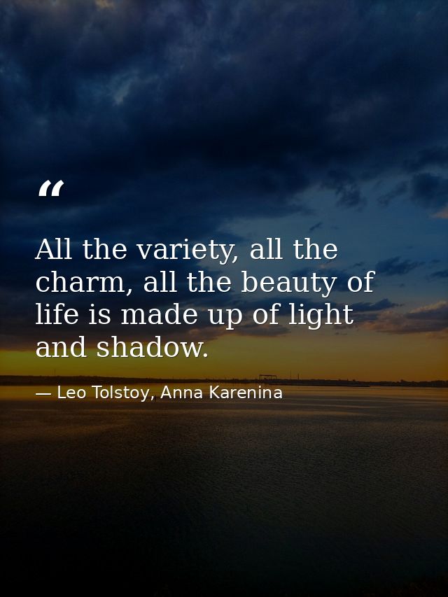 All the variety, all the charm, all the beauty of life is made up of light and shadow. — Leo Tolstoy, Anna Karenina