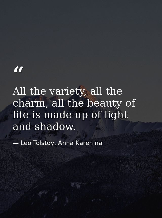 All the variety, all the charm, all the beauty of life is made up of light and shadow. — Leo Tolstoy, Anna Karenina