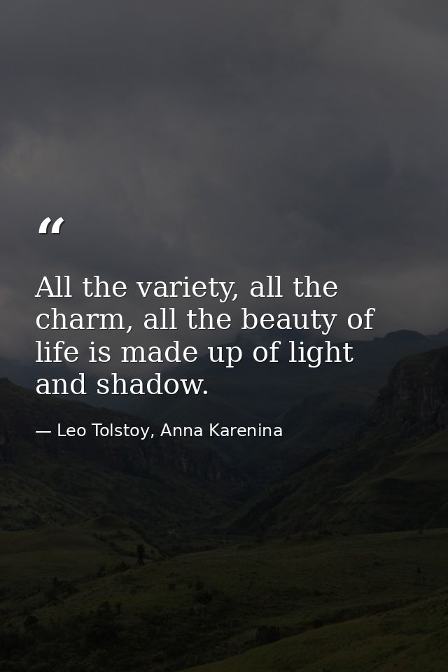 All the variety, all the charm, all the beauty of life is made up of light and shadow. — Leo Tolstoy, Anna Karenina