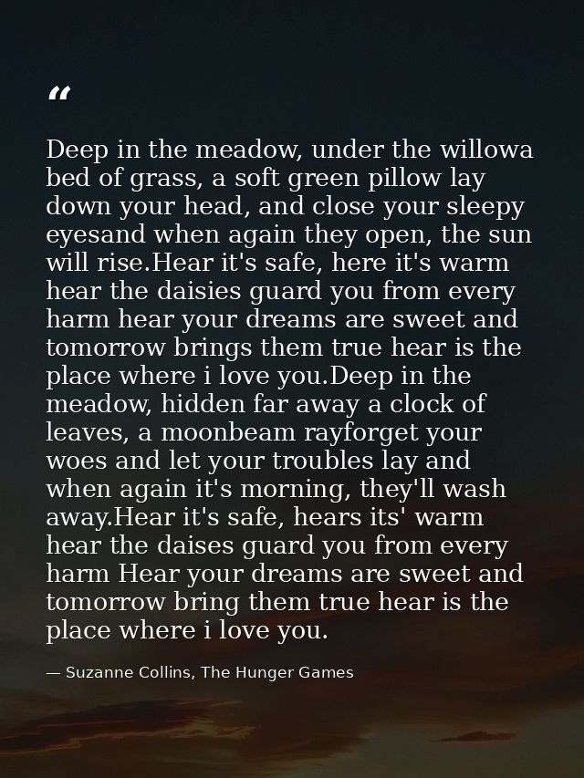 Deep in the meadow, under the willowa bed of grass, a soft green pillow lay down your head, and close your sleepy eyesan — Suzanne Collins, The Hunger Games