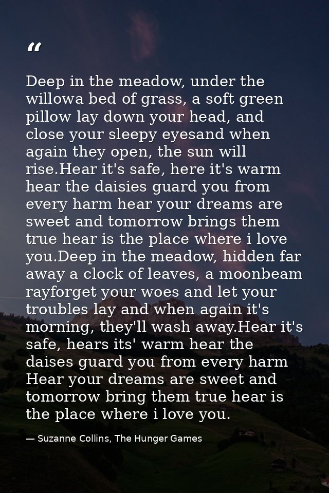 Deep in the meadow, under the willowa bed of grass, a soft green pillow lay down your head, and close your sleepy eyesan — Suzanne Collins, The Hunger Games