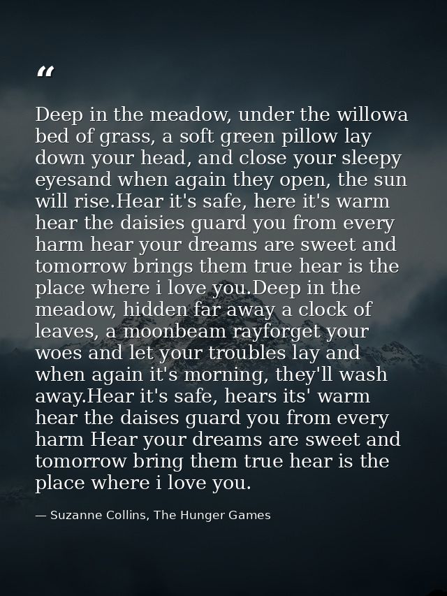 Deep in the meadow, under the willowa bed of grass, a soft green pillow lay down your head, and close your sleepy eyesan — Suzanne Collins, The Hunger Games