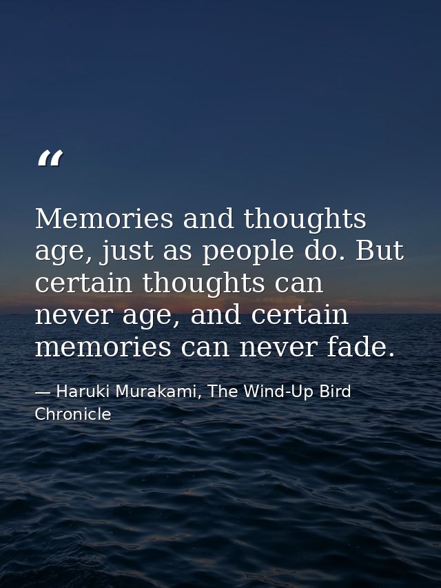 Memories and thoughts age, just as people do. But certain thoughts can never age, and certain memories can never fade. — Haruki Murakami, The Wind-Up Bird Chronicle