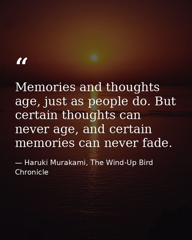 Memories and thoughts age, just as people do. But certain thoughts can never age, and certain memories can never fade. — Haruki Murakami, The Wind-Up Bird Chronicle