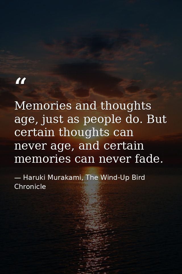 Memories and thoughts age, just as people do. But certain thoughts can never age, and certain memories can never fade. — Haruki Murakami, The Wind-Up Bird Chronicle