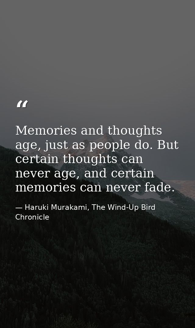 Memories and thoughts age, just as people do. But certain thoughts can never age, and certain memories can never fade. — Haruki Murakami, The Wind-Up Bird Chronicle