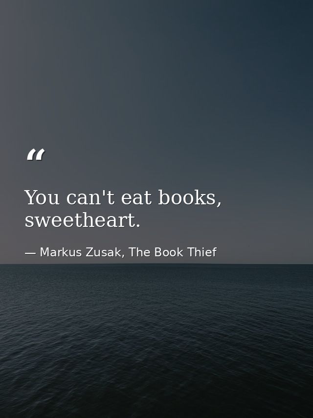 You can't eat books, sweetheart. — Markus Zusak, The Book Thief