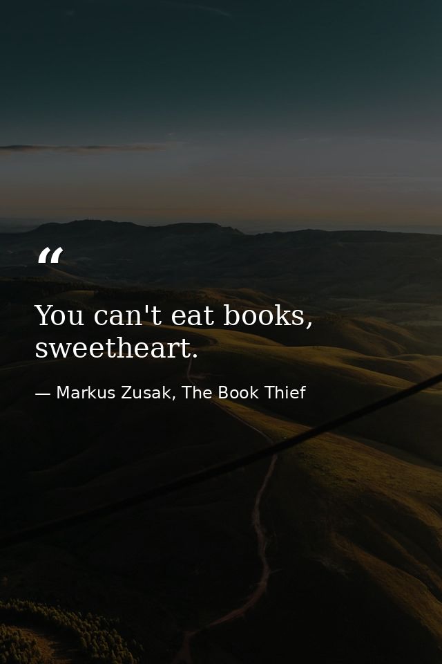 You can't eat books, sweetheart. — Markus Zusak, The Book Thief