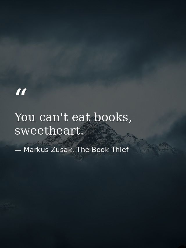 You can't eat books, sweetheart. — Markus Zusak, The Book Thief