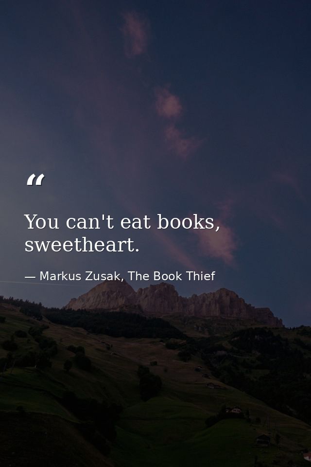 You can't eat books, sweetheart. — Markus Zusak, The Book Thief