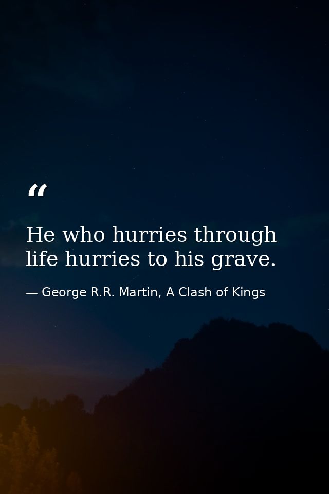 He who hurries through life hurries to his grave. — George R.R. Martin, A Clash of Kings