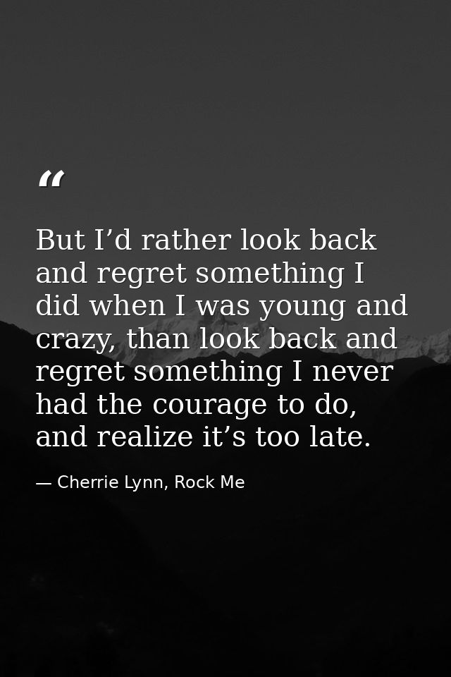 But I’d rather look back and regret something I did when I was young and crazy, than look back and regret something I ne — Cherrie Lynn, Rock Me