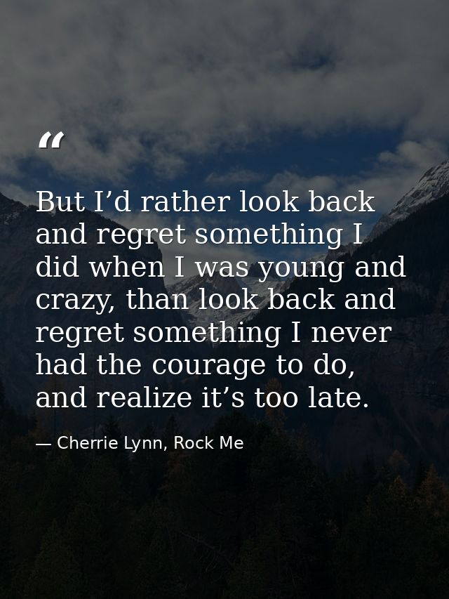 But I’d rather look back and regret something I did when I was young and crazy, than look back and regret something I ne — Cherrie Lynn, Rock Me