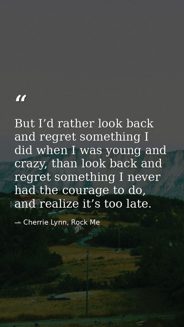 But I’d rather look back and regret something I did when I was young and crazy, than look back and regret something I ne — Cherrie Lynn, Rock Me