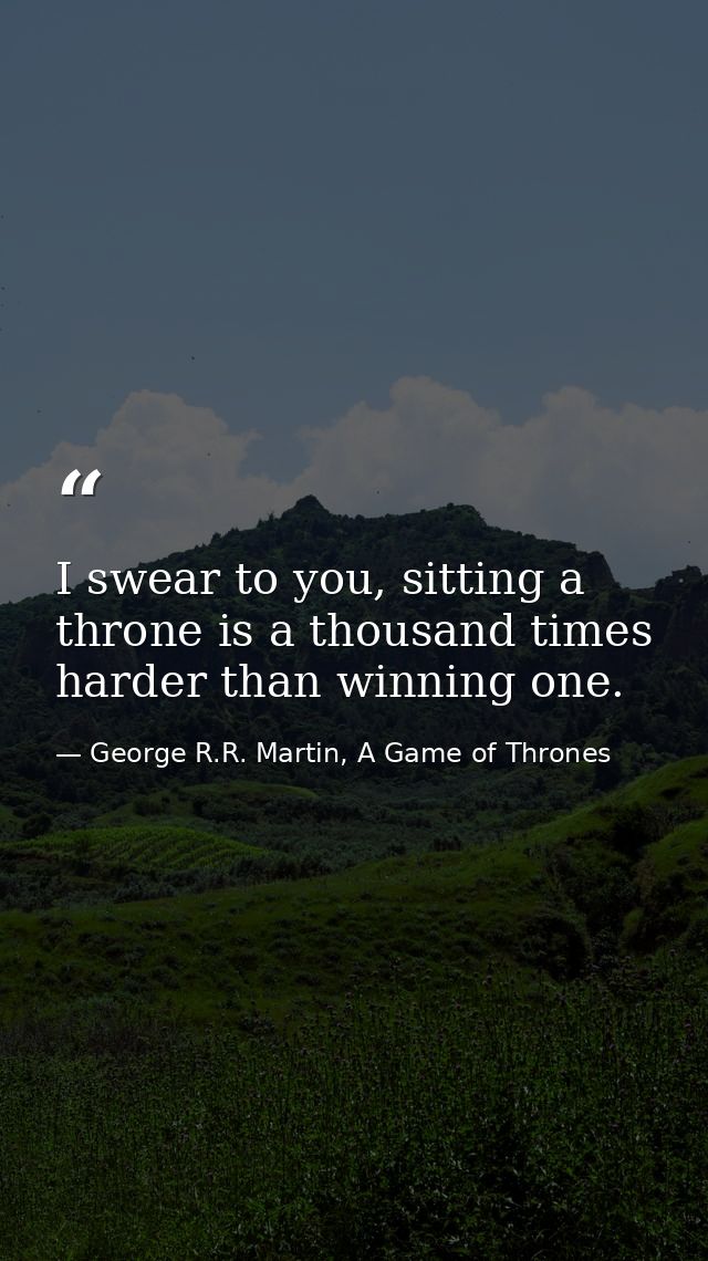 I swear to you, sitting a throne is a thousand times harder than winning one. — George R.R. Martin, A Game of Thrones