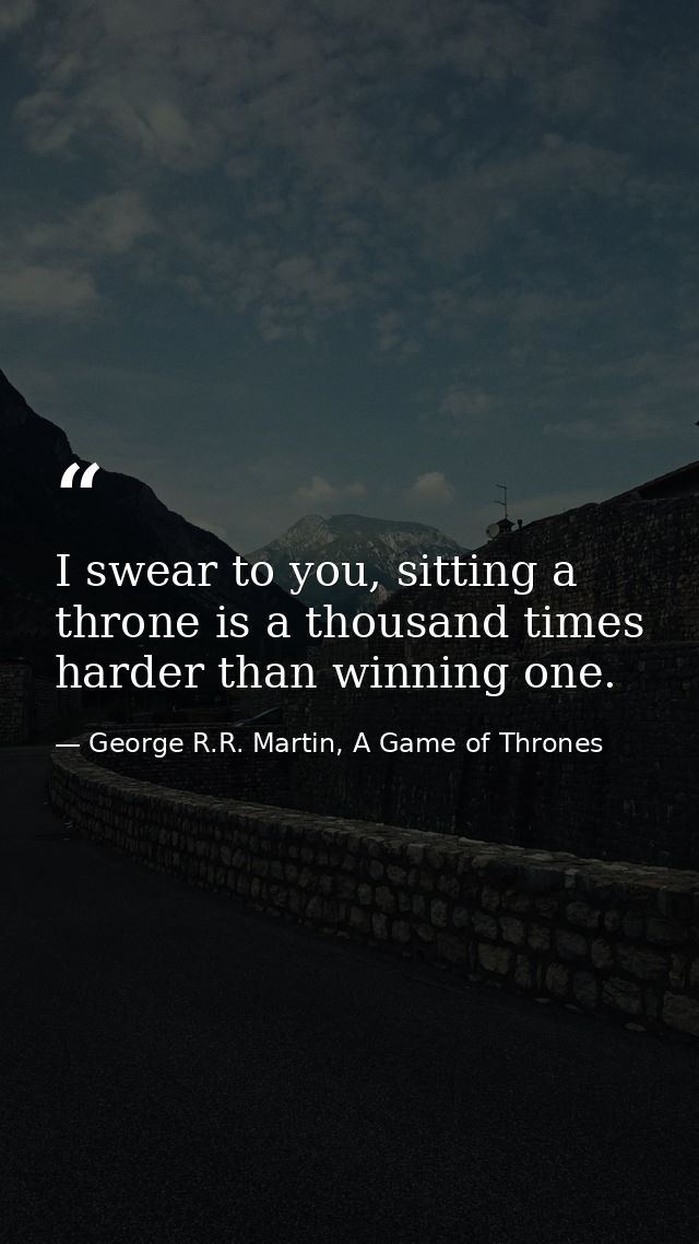 I swear to you, sitting a throne is a thousand times harder than winning one. — George R.R. Martin, A Game of Thrones