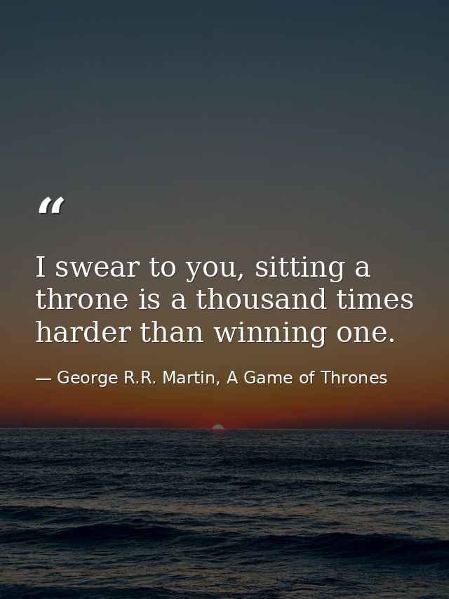 I swear to you, sitting a throne is a thousand times harder than winning one. — George R.R. Martin, A Game of Thrones