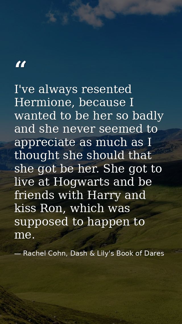 I've always resented Hermione, because I wanted to be her so badly and she never seemed to appreciate as much as I thoug — Rachel Cohn, Dash & Lily's Book of Dares