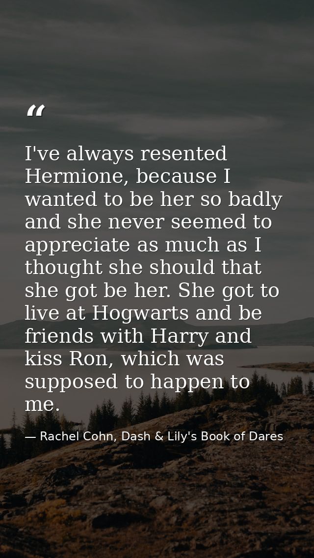I've always resented Hermione, because I wanted to be her so badly and she never seemed to appreciate as much as I thoug — Rachel Cohn, Dash & Lily's Book of Dares