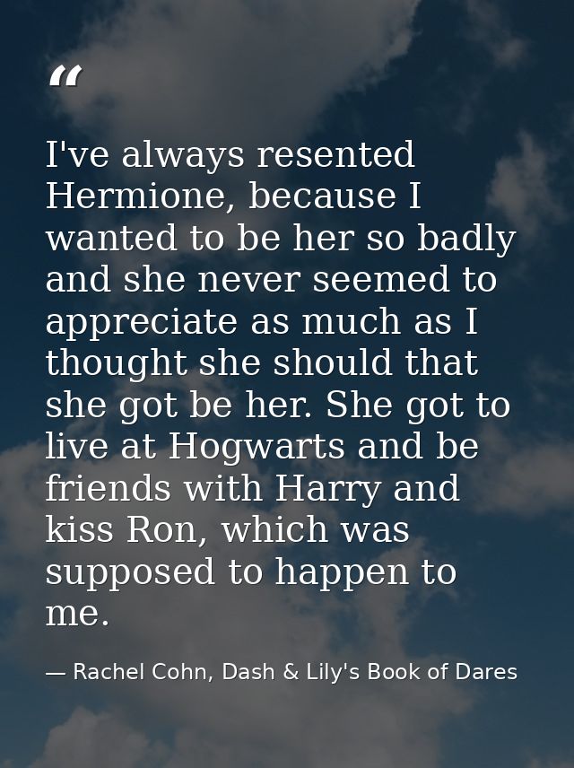 I've always resented Hermione, because I wanted to be her so badly and she never seemed to appreciate as much as I thoug — Rachel Cohn, Dash & Lily's Book of Dares