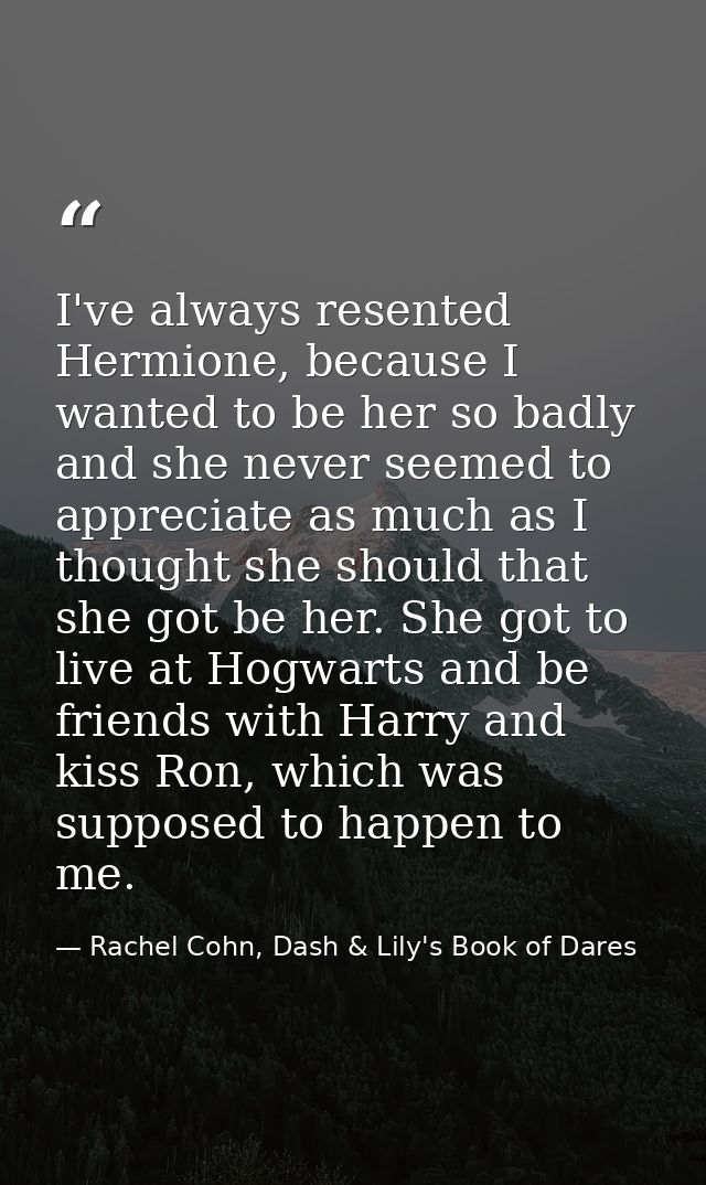 I've always resented Hermione, because I wanted to be her so badly and she never seemed to appreciate as much as I thoug — Rachel Cohn, Dash & Lily's Book of Dares