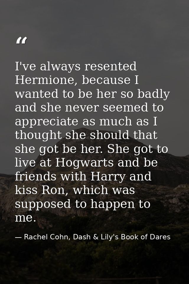 I've always resented Hermione, because I wanted to be her so badly and she never seemed to appreciate as much as I thoug — Rachel Cohn, Dash & Lily's Book of Dares