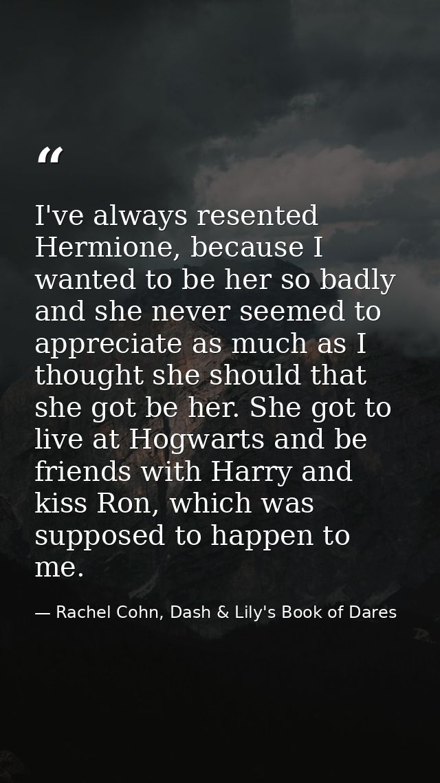 I've always resented Hermione, because I wanted to be her so badly and she never seemed to appreciate as much as I thoug — Rachel Cohn, Dash & Lily's Book of Dares
