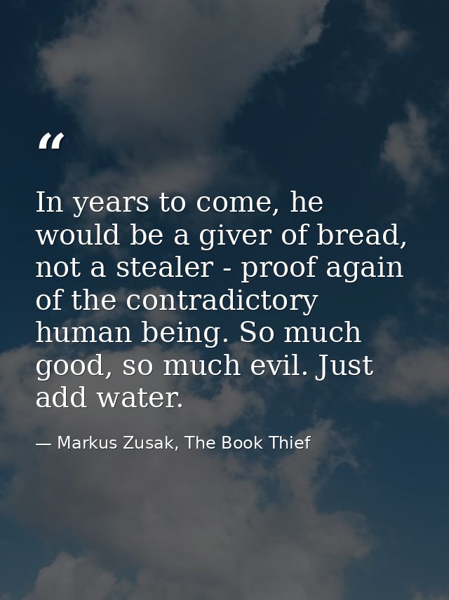 In years to come, he would be a giver of bread, not a stealer - proof again of the contradictory human being. So much go — Markus Zusak, The Book Thief