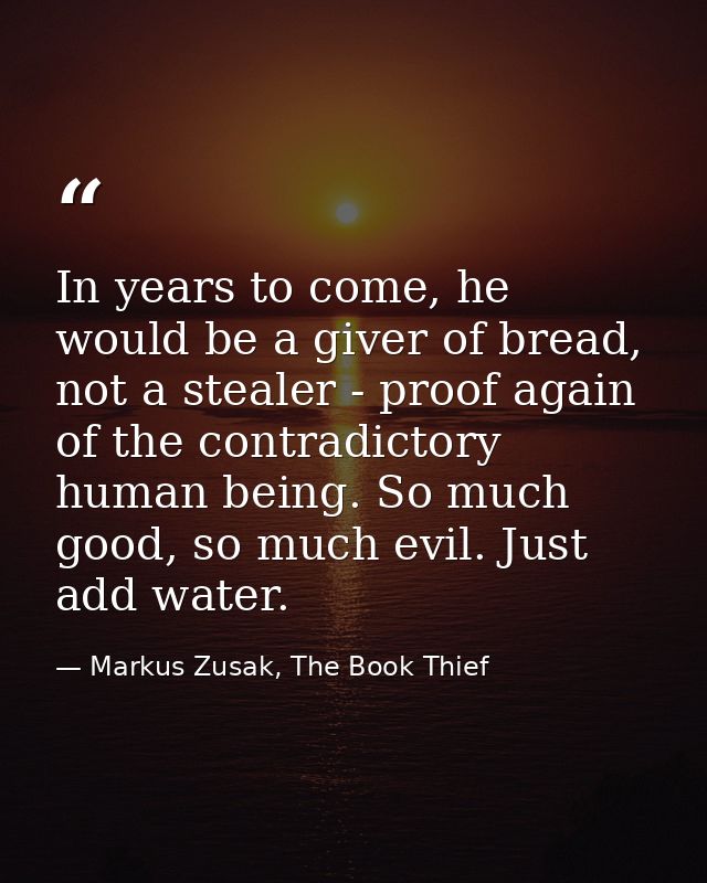 In years to come, he would be a giver of bread, not a stealer - proof again of the contradictory human being. So much go — Markus Zusak, The Book Thief