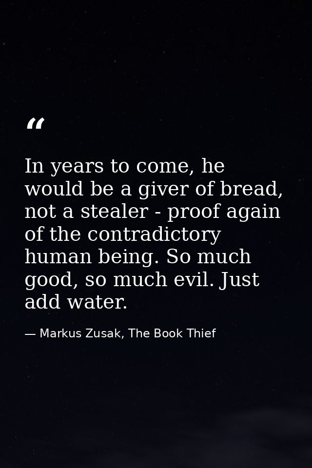 In years to come, he would be a giver of bread, not a stealer - proof again of the contradictory human being. So much go — Markus Zusak, The Book Thief