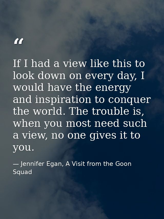 If I had a view like this to look down on every day, I would have the energy and inspiration to conquer the world. The t — Jennifer Egan, A Visit from the Goon Squad