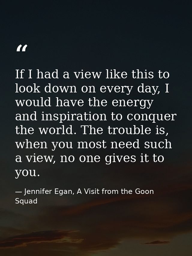If I had a view like this to look down on every day, I would have the energy and inspiration to conquer the world. The t — Jennifer Egan, A Visit from the Goon Squad