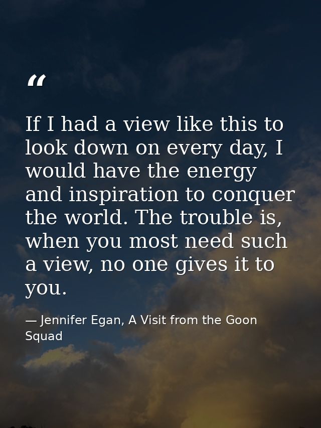 If I had a view like this to look down on every day, I would have the energy and inspiration to conquer the world. The t — Jennifer Egan, A Visit from the Goon Squad