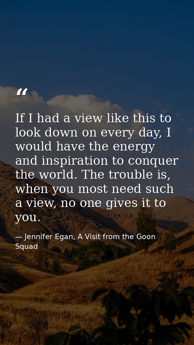 If I had a view like this to look down on every day, I would have the energy and inspiration to conquer the world. The t — Jennifer Egan, A Visit from the Goon Squad