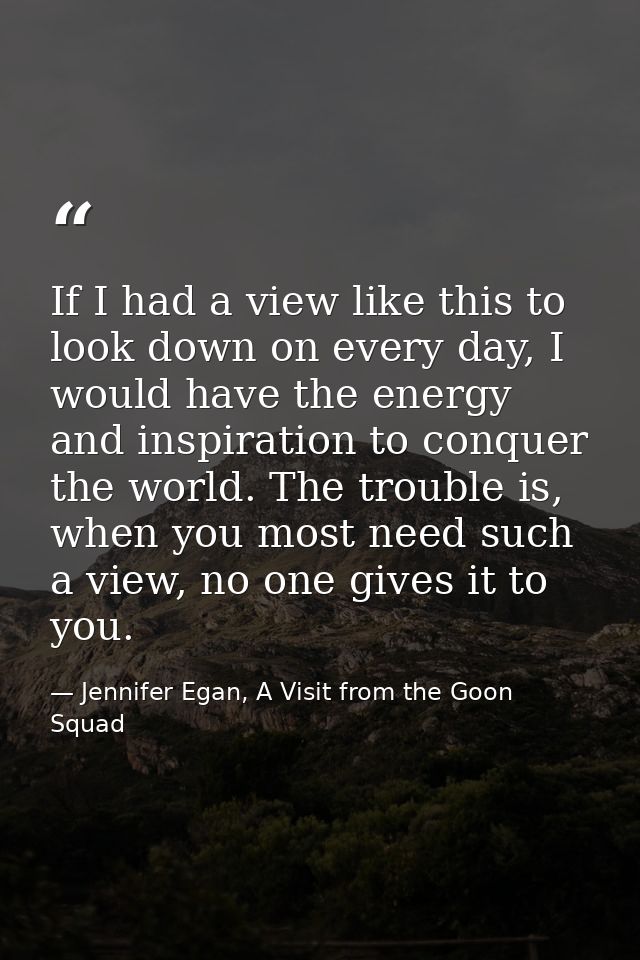 If I had a view like this to look down on every day, I would have the energy and inspiration to conquer the world. The t — Jennifer Egan, A Visit from the Goon Squad